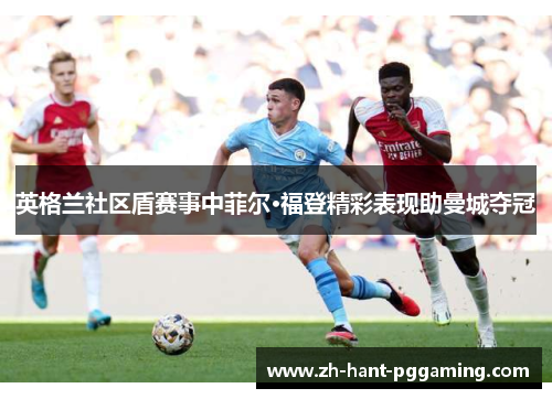 英格兰社区盾赛事中菲尔·福登精彩表现助曼城夺冠 英格兰社区盾赛事中菲尔·福登精彩表现助曼城夺冠