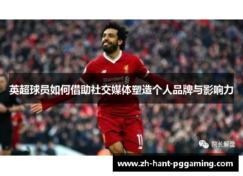 英超球员如何借助社交媒体塑造个人品牌与影响力