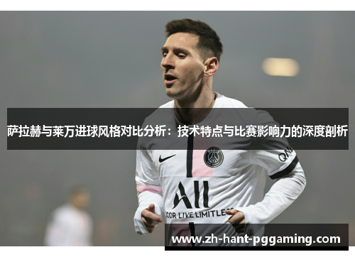 萨拉赫与莱万进球风格对比分析：技术特点与比赛影响力的深度剖析