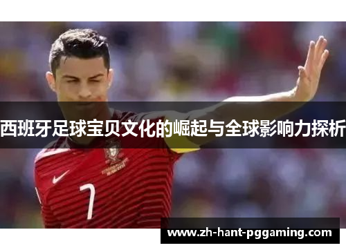 西班牙足球宝贝文化的崛起与全球影响力探析