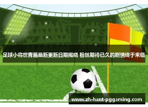 足球小将世青篇最新更新日期揭晓 粉丝期待已久的剧情终于来临
