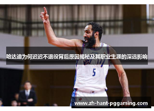 哈达迪为何迟迟不退役背后原因揭秘及其职业生涯的深远影响