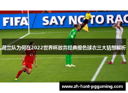 荷兰队为何在2022世界杯放弃经典橙色球衣三大猜想解析 荷兰队为何在2022世界杯放弃经典橙色球衣三大猜想解析