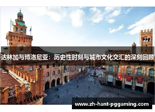 达林加与博洛尼亚:历史性时刻与城市文化交汇的深刻回顾 达林加与博洛尼亚:历史性时刻与城市文化交汇的深刻回顾