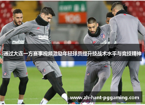 通过大连一方赛事视频激励年轻球员提升技战术水平与竞技精神 通过大连一方赛事视频激励年轻球员提升技战术水平与竞技精神
