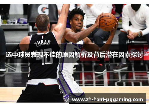 选中球员表现不佳的原因解析及背后潜在因素探讨