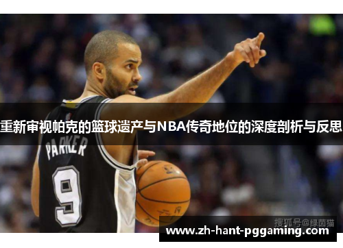 重新审视帕克的篮球遗产与NBA传奇地位的深度剖析与反思