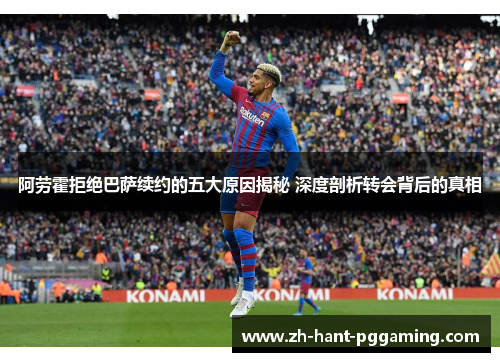 阿劳霍拒绝巴萨续约的五大原因揭秘 深度剖析转会背后的真相 阿劳霍拒绝巴萨续约的五大原因揭秘 深度剖析转会背后的真相