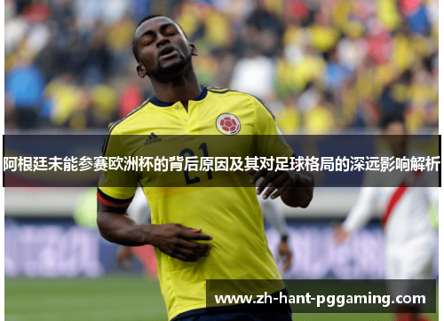 阿根廷未能参赛欧洲杯的背后原因及其对足球格局的深远影响解析