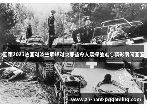 回顾2023法国对波兰巅峰对决那些令人震撼的难忘精彩瞬间画面 回顾2023法国对波兰巅峰对决那些令人震撼的难忘精彩瞬间画面