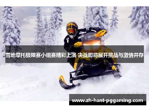 雪地摩托极限赛小组赛精彩上演 决战即将展开挑战与激情并存