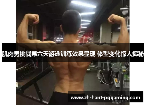 肌肉男挑战第六天游泳训练效果显现 体型变化惊人揭秘