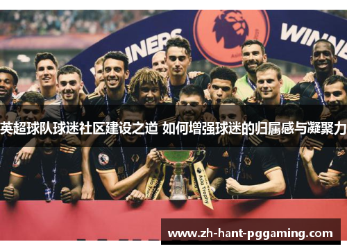 英超球队球迷社区建设之道 如何增强球迷的归属感与凝聚力