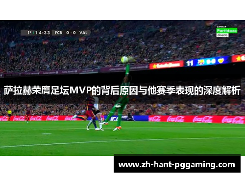 萨拉赫荣膺足坛MVP的背后原因与他赛季表现的深度解析