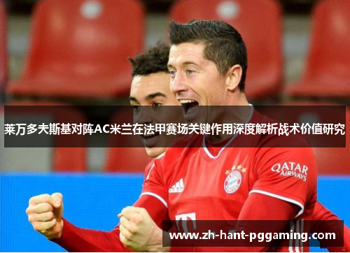 莱万多夫斯基对阵AC米兰在法甲赛场关键作用深度解析战术价值研究 莱万多夫斯基对阵AC米兰在法甲赛场关键作用深度解析战术价值研究