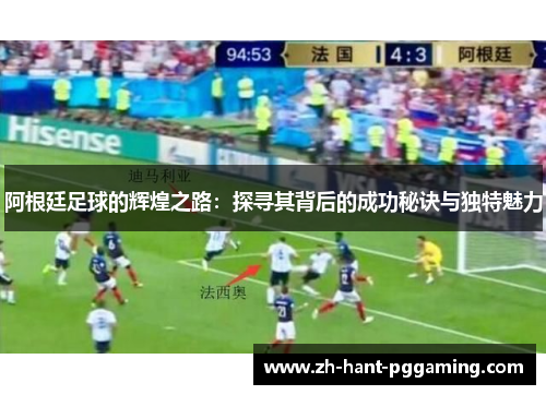 阿根廷足球的辉煌之路:探寻其背后的成功秘诀与独特魅力 阿根廷足球的辉煌之路:探寻其背后的成功秘诀与独特魅力