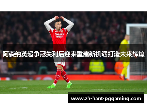 阿森纳英超争冠失利后迎来重建新机遇打造未来辉煌 阿森纳英超争冠失利后迎来重建新机遇打造未来辉煌
