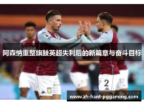阿森纳重整旗鼓英超失利后的新篇章与奋斗目标 阿森纳重整旗鼓英超失利后的新篇章与奋斗目标