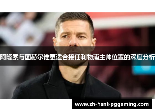 阿隆索与图赫尔谁更适合接任利物浦主帅位置的深度分析