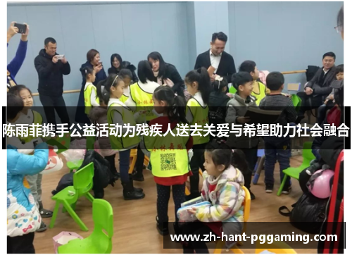 陈雨菲携手公益活动为残疾人送去关爱与希望助力社会融合 陈雨菲携手公益活动为残疾人送去关爱与希望助力社会融合