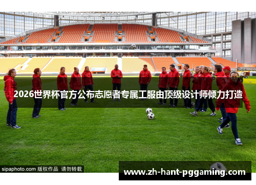 2026世界杯官方公布志愿者专属工服由顶级设计师倾力打造 2026世界杯官方公布志愿者专属工服由顶级设计师倾力打造