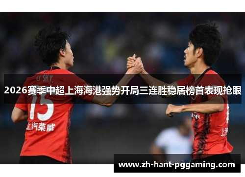 2026赛季中超上海海港强势开局三连胜稳居榜首表现抢眼 2026赛季中超上海海港强势开局三连胜稳居榜首表现抢眼