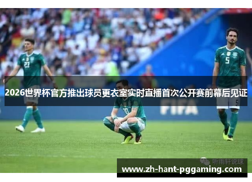 2026世界杯官方推出球员更衣室实时直播首次公开赛前幕后见证