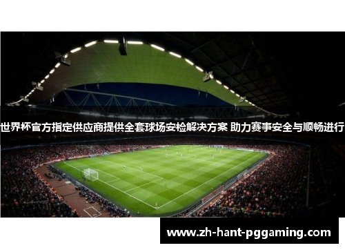 世界杯官方指定供应商提供全套球场安检解决方案 助力赛事安全与顺畅进行 世界杯官方指定供应商提供全套球场安检解决方案 助力赛事安全与顺畅进行