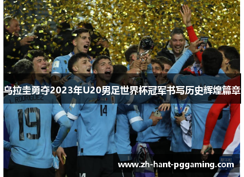乌拉圭勇夺2023年U20男足世界杯冠军书写历史辉煌篇章 乌拉圭勇夺2023年U20男足世界杯冠军书写历史辉煌篇章