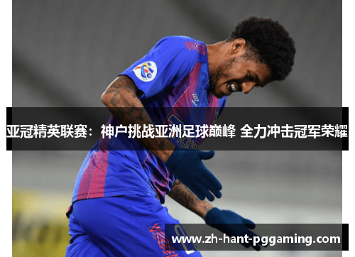 亚冠精英联赛:神户挑战亚洲足球巅峰 全力冲击冠军荣耀 亚冠精英联赛:神户挑战亚洲足球巅峰 全力冲击冠军荣耀