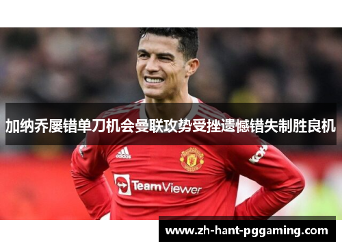 加纳乔屡错单刀机会曼联攻势受挫遗憾错失制胜良机