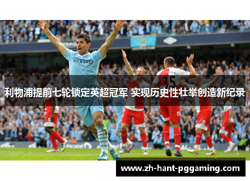 利物浦提前七轮锁定英超冠军 实现历史性壮举创造新纪录