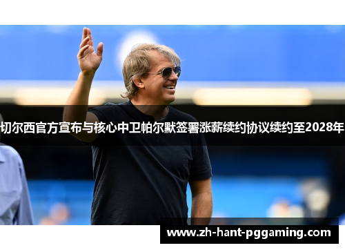切尔西官方宣布与核心中卫帕尔默签署涨薪续约协议续约至2028年 切尔西官方宣布与核心中卫帕尔默签署涨薪续约协议续约至2028年