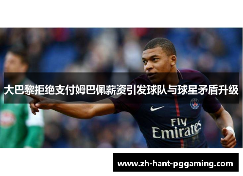 大巴黎拒绝支付姆巴佩薪资引发球队与球星矛盾升级