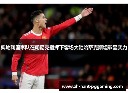 奥地利国家队在朗尼克指挥下客场大胜哈萨克斯坦彰显实力