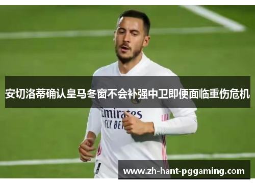 安切洛蒂确认皇马冬窗不会补强中卫即便面临重伤危机 安切洛蒂确认皇马冬窗不会补强中卫即便面临重伤危机