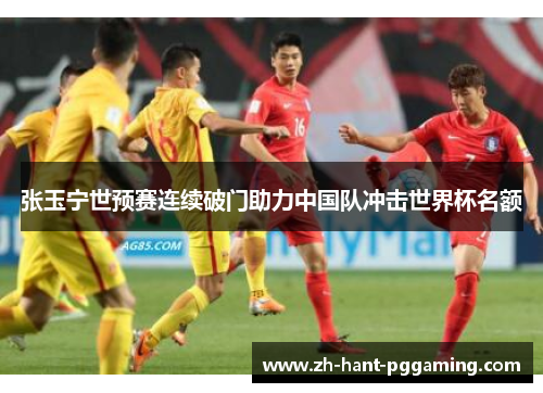 张玉宁世预赛连续破门助力中国队冲击世界杯名额