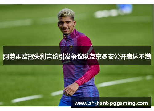 阿劳霍欧冠失利言论引发争议队友京多安公开表达不满 阿劳霍欧冠失利言论引发争议队友京多安公开表达不满
