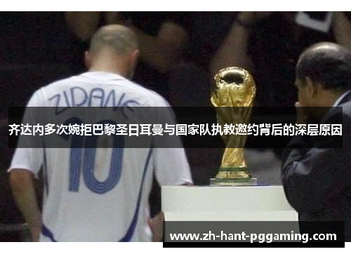 齐达内多次婉拒巴黎圣日耳曼与国家队执教邀约背后的深层原因