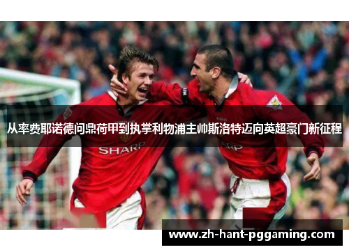 从率费耶诺德问鼎荷甲到执掌利物浦主帅斯洛特迈向英超豪门新征程